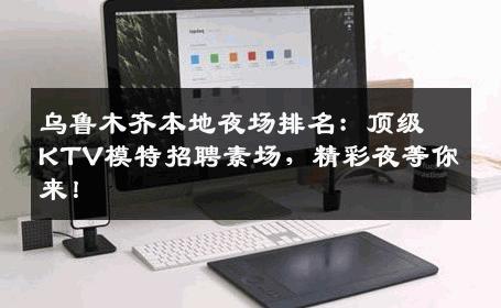 乌鲁木齐本地夜场排名：顶级KTV模特招聘素场，精彩夜等你来！