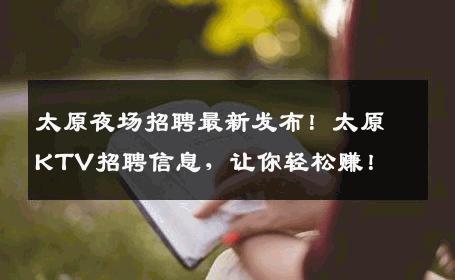 太原夜场招聘最新发布！太原KTV招聘信息，让你轻松赚！