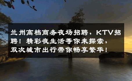 兰州高档商务夜场招聘，KTV招聘！精彩夜生活等你来探索，双次城市出行带你畅享繁华！