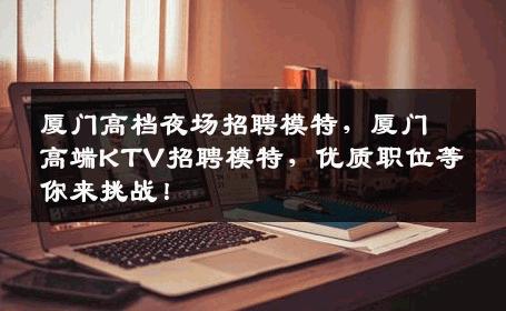 厦门高档夜场招聘模特，厦门高端KTV招聘模特，优质职位等你来挑战！