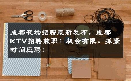 成都夜场招聘最新发布，成都KTV招聘兼职！机会有限，抓紧时间应聘！