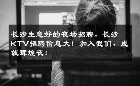 长沙生意好的夜场招聘，长沙KTV招聘信息大！加入我们，成就辉煌夜！