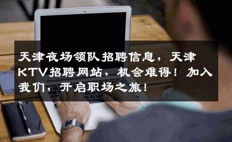 天津夜场领队招聘信息，天津KTV招聘网站，机会难得！加入我们，开启职场之旅！