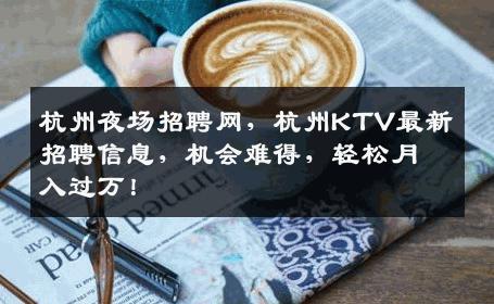 杭州夜场招聘网，杭州KTV最新招聘信息，机会难得，轻松月入过万！
