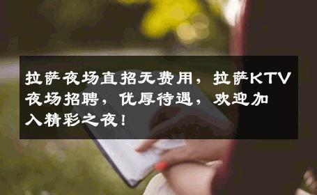 拉萨夜场直招无费用，拉萨KTV夜场招聘，优厚待遇，欢迎加入精彩之夜！