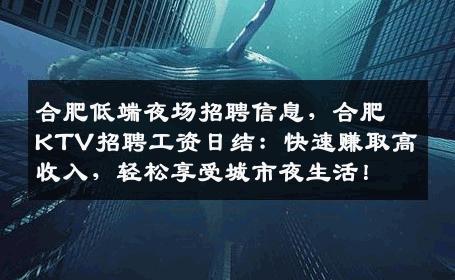 合肥低端夜场招聘信息，合肥KTV招聘工资日结：快速赚取高收入，轻松享受城市夜生活！