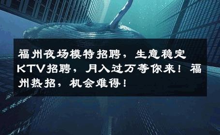 福州夜场模特招聘，生意稳定KTV招聘，月入过万等你来！福州热招，机会难得！