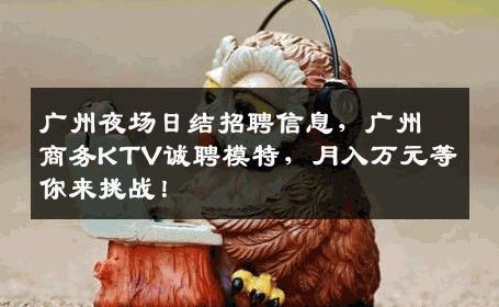 广州夜场日结招聘信息，广州商务KTV诚聘模特，月入万元等你来挑战！