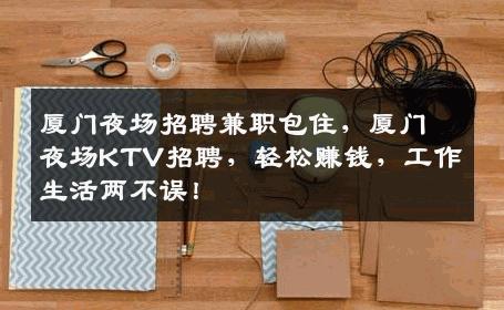 厦门夜场招聘兼职包住，厦门夜场KTV招聘，轻松赚钱，工作生活两不误！