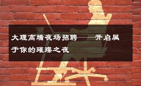 大理高端夜场招聘——开启属于你的璀璨之夜