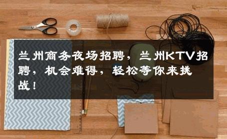 兰州商务夜场招聘，兰州KTV招聘，机会难得，轻松等你来挑战！