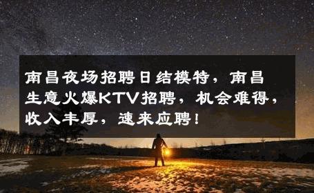南昌夜场招聘日结模特，南昌生意火爆KTV招聘，机会难得，收入丰厚，速来应聘！