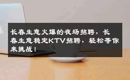 长春生意火爆的夜场招聘，长春生意稳定KTV招聘，轻松等你来挑战！