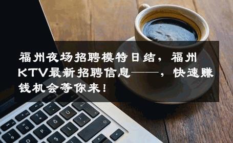 福州夜场招聘模特日结，福州KTV最新招聘信息——，快速赚钱机会等你来！