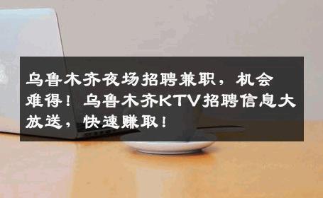 乌鲁木齐夜场招聘兼职，机会难得！乌鲁木齐KTV招聘信息大放送，快速赚取！