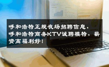 呼和浩特正规夜场招聘信息，呼和浩特商务KTV诚聘模特，薪资高福利好！