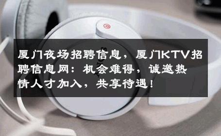 厦门夜场招聘信息，厦门KTV招聘信息网：机会难得，诚邀热情人才加入，共享待遇！