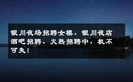 银川夜场招聘女模，银川夜店酒吧招聘，火热招聘中，机不可失！
