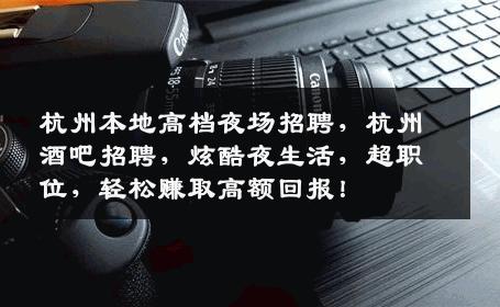 杭州本地高档夜场招聘，杭州酒吧招聘，炫酷夜生活，超职位，轻松赚取高额回报！