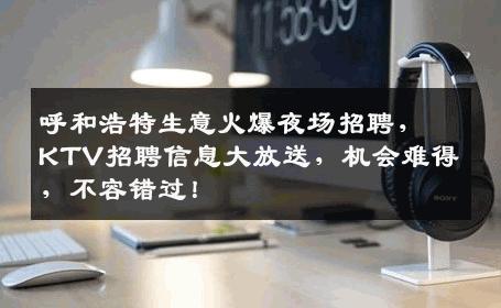 呼和浩特生意火爆夜场招聘，KTV招聘信息大放送，机会难得，不容错过！