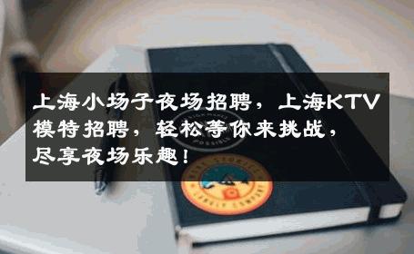 上海小场子夜场招聘，上海KTV模特招聘，轻松等你来挑战，尽享夜场乐趣！
