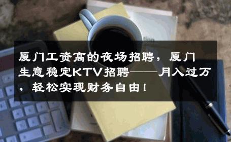 厦门工资高的夜场招聘，厦门生意稳定KTV招聘——月入过万，轻松实现财务自由！