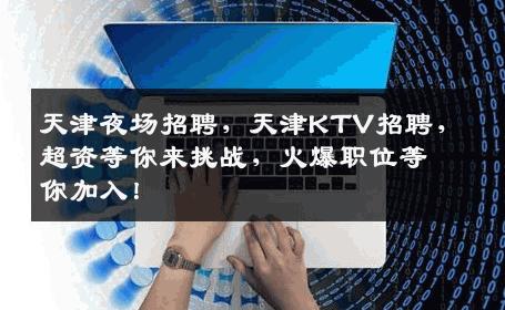 天津夜场招聘，天津KTV招聘，超资等你来挑战，火爆职位等你加入！