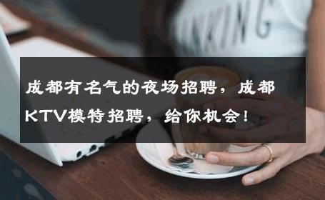 成都有名气的夜场招聘，成都KTV模特招聘，给你机会！
