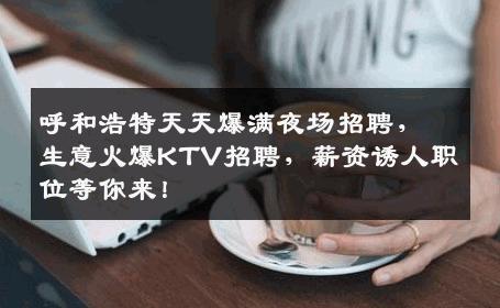 呼和浩特天天爆满夜场招聘，生意火爆KTV招聘，薪资诱人职位等你来！