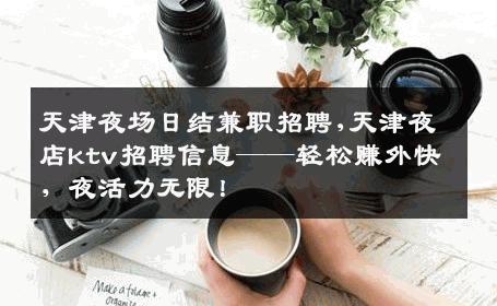 天津夜场日结兼职招聘,天津夜店ktv招聘信息——轻松赚外快，夜活力无限！