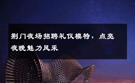 荆门夜场招聘礼仪模特，点亮夜晚魅力风采