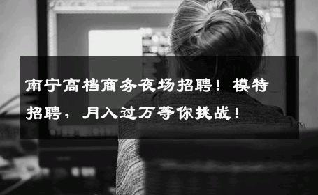 南宁高档商务夜场招聘！模特招聘，月入过万等你挑战！
