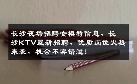 长沙夜场招聘女模特信息，长沙KTV最新招聘，优质岗位火热来袭，机会不容错过！