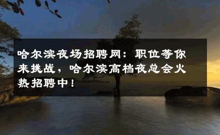 哈尔滨夜场招聘网：职位等你来挑战，哈尔滨高档夜总会火热招聘中！