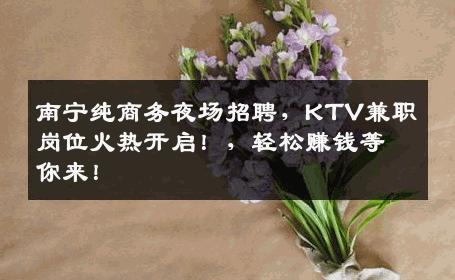 南宁纯商务夜场招聘，KTV兼职岗位火热开启！，轻松赚钱等你来！
