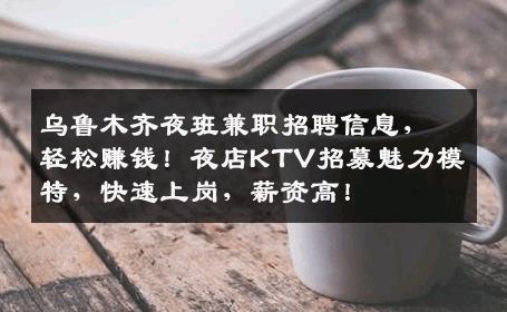 乌鲁木齐夜班兼职招聘信息，轻松赚钱！夜店KTV招募魅力模特，快速上岗，薪资高！
