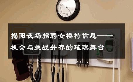 揭阳夜场招聘女模特信息——机会与挑战并存的璀璨舞台
