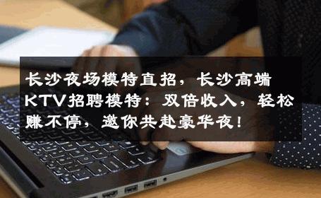 长沙夜场模特直招，长沙高端KTV招聘模特：双倍收入，轻松赚不停，邀你共赴豪华夜！