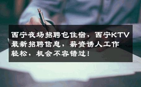 西宁夜场招聘包住宿，西宁KTV最新招聘信息，薪资诱人工作轻松，机会不容错过！