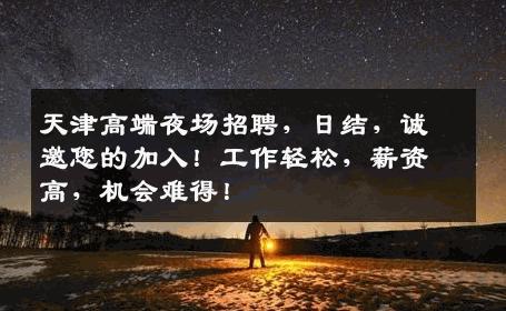 天津高端夜场招聘，日结，诚邀您的加入！工作轻松，薪资高，机会难得！