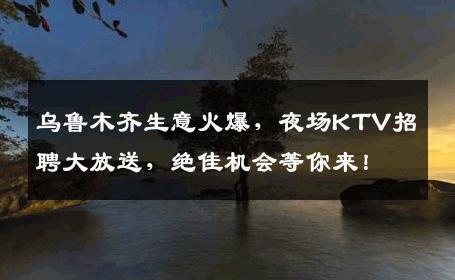 乌鲁木齐生意火爆，夜场KTV招聘大放送，绝佳机会等你来！