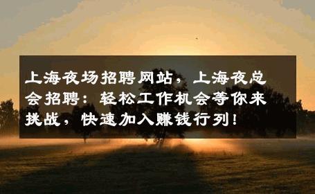 上海夜场招聘网站，上海夜总会招聘：轻松工作机会等你来挑战，快速加入赚钱行列！