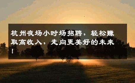 杭州夜场小时场招聘，轻松赚取高收入，走向更美好的未来！