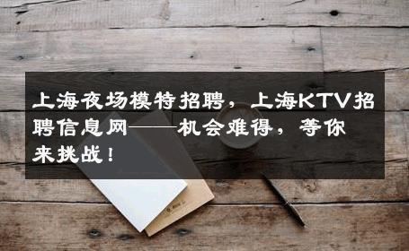 上海夜场模特招聘，上海KTV招聘信息网——机会难得，等你来挑战！