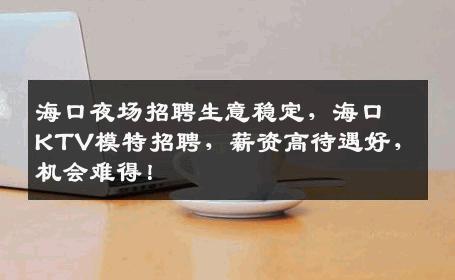 海口夜场招聘生意稳定，海口KTV模特招聘，薪资高待遇好，机会难得！
