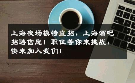 上海夜场模特直招，上海酒吧招聘信息！职位等你来挑战，快来加入我们！