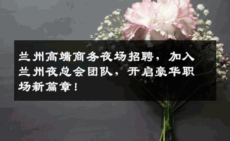 兰州高端商务夜场招聘，加入兰州夜总会团队，开启豪华职场新篇章！