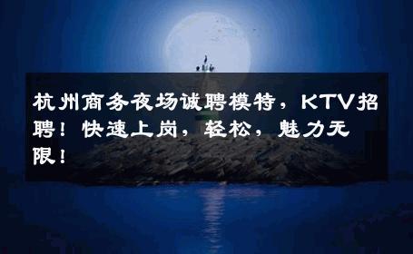 杭州商务夜场诚聘模特，KTV招聘！快速上岗，轻松，魅力无限！