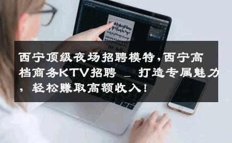 西宁顶级夜场招聘模特,西宁高档商务KTV招聘 _ 打造专属魅力，轻松赚取高额收入！