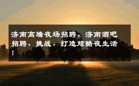 济南高端夜场招聘，济南酒吧招聘，挑战，打造炫酷夜生活！